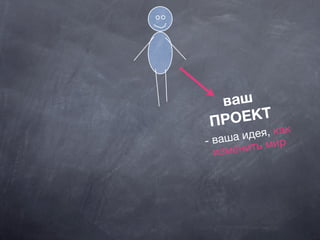 ваш
ПРОЕКТ
- ваша идея, как
изменить мир
 