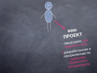 ваш
ПРОЕКТ
- ваша идея, как
изменить мир
!!разработанная и
оформленная по
правилам
Проектного
менеджмента
 