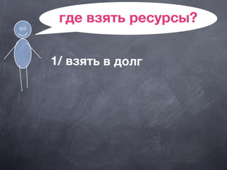 где взять ресурсы?
1/ взять в долг
 
