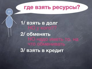 где взять ресурсы?
1/ взять в долг
НО у кого??
2/ обменять
НО надо иметь то, на
что обменивать
3/ взять в кредит
 