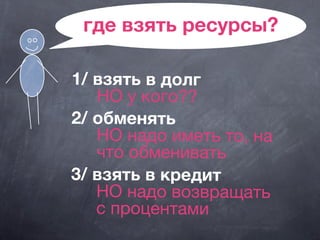 где взять ресурсы?
1/ взять в долг
НО у кого??
2/ обменять
НО надо иметь то, на
что обменивать
3/ взять в кредит
НО надо возвращать
с процентами
 