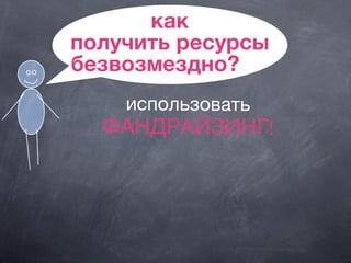 как
получить ресурсы
безвозмездно?
использовать
ФАНДРАЙЗИНГ!
 