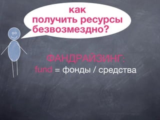 как
получить ресурсы
безвозмездно?
ФАНДРАЙЗИНГ:
fund = фонды / средства
 