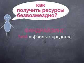 как
получить ресурсы
безвозмездно?
ФАНДРАЙЗИНГ:
fund = фонды / средства
+
 