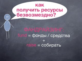 как
получить ресурсы
безвозмездно?
ФАНДРАЙЗИНГ:
fund = фонды / средства
+
raise = собирать
 