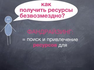 как
получить ресурсы
безвозмездно?
ФАНДРАЙЗИНГ:
= поиск и привлечение
ресурсов для
 