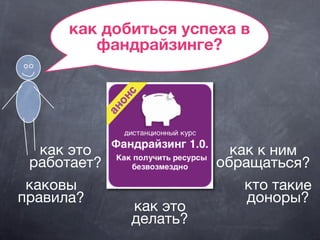 как добиться успеха в
фандрайзинге?
как это
работает?
как это
делать?
кто такие
доноры?
как к ним
обращаться?
каковы
правила?
 