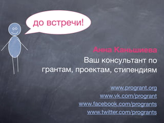 до встречи!
Анна Каньшиева
Ваш консультант по
грантам, проектам, стипендиям
www.progrant.org
www.vk.com/progrant
www.facebook.com/progrants
www.twitter.com/progrants
 