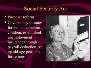 20
Social Security Act
 Purpose: reform
 Gave money to states
for aid to dependent
children, established
unemployment
insurance through
payroll deduction, set
up old-age pensions
for retirees.
 