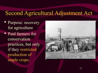 22
Second Agricultural Adjustment Act
 Purpose: recovery
for agriculture
 Paid farmers for
conservation
practices, but only
if they restricted
production of
staple crops.
 