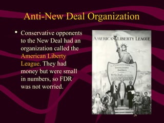 26
Anti-New Deal Organization
 Conservative opponents
to the New Deal had an
organization called the
American Liberty
League. They had
money but were small
in numbers, so FDR
was not worried.
 