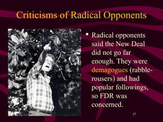 27
Criticisms of Radical Opponents
 Radical opponents
said the New Deal
did not go far
enough. They were
demagogues (rabble-
rousers) and had
popular followings,
so FDR was
concerned.
 
