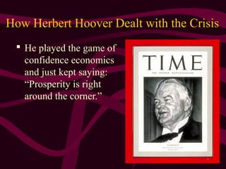 3
How Herbert Hoover Dealt with the Crisis
 He played the game of
confidence economics
and just kept saying:
“Prosperity is right
around the corner.”
 