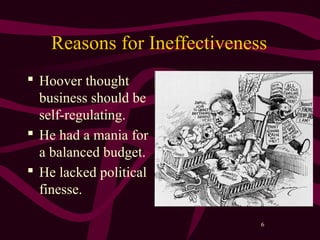 6
Reasons for Ineffectiveness
 Hoover thought
business should be
self-regulating.
 He had a mania for
a balanced budget.
 He lacked political
finesse.
 