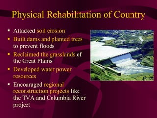 Physical Rehabilitation of Country Attacked  soil erosion Built dams and planted trees  to prevent floods Reclaimed the grasslands  of the Great Plains Developed water power resources Encouraged  regional reconstruction projects  like the TVA and Columbia River project 