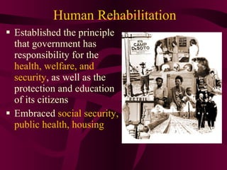 Human Rehabilitation Established the principle that government has responsibility for the  health, welfare, and security , as well as the protection and education of its citizens Embraced  social security, public health, housing 