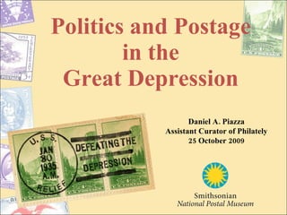 Politics and Postage in the Great Depression Daniel A. Piazza Assistant Curator of Philately 25 October 2009 
