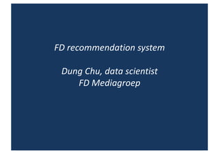 FD	recommendation system
Dung Chu,	data	scientist
FD	Mediagroep
 