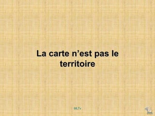 La carte n’est pas le
territoire
MLTv
 