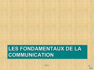 LES FONDAMENTAUX DE LA
COMMUNICATION
MLTv
 