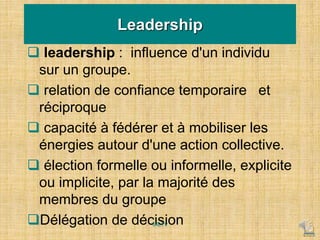  leadership : influence d'un individu
sur un groupe.
 relation de confiance temporaire et
réciproque
 capacité à fédérer et à mobiliser les
énergies autour d'une action collective.
 élection formelle ou informelle, explicite
ou implicite, par la majorité des
membres du groupe
Délégation de décision
Leadership
MLTv
 