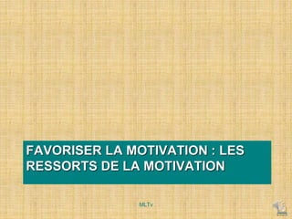 FAVORISER LA MOTIVATION : LES
RESSORTS DE LA MOTIVATION
MLTv
 