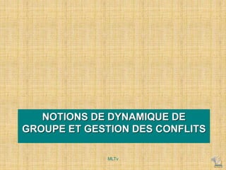 NOTIONS DE DYNAMIQUE DE
GROUPE ET GESTION DES CONFLITS
MLTv
 
