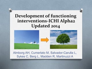 Development of functioning 
interventions-ICHI Alpha2 
Updated 2014 
Almborg AH, Cumerlato M, Salvador-Carulla L, 
Sykes C, Berg L, Madden R, Martinuzzi A 
 