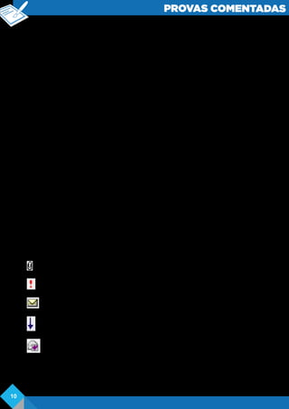 PROVAS COMENTADAS
Comentários: o Windows ao ser instalado contém apenas programas básicos para
formatação de textos, edição de imagens e cálculos, sendo os aplicativos Wordpad,
Bloco de Notas, Paint e a Calculadora, programas que acompanham o sistema
operacional desde os primórdios, acompanhando o design da interface do sistema,
porém, com poucas alterações.
O Bloco de Notas é um editor de texto extremamente básico, não contendo ferramentas
de formatação ou inserção de qualquer outro elemento que não seja texto, sendo
assim, a Microsoft incluiu o Wordpad que contém ferramentas básicas de formatação,
podendo inserir imagens no corpo do texto, portanto, o item está correto.
Sobre a calculadora, ela possui uma versão padrão e uma científica para cálculos
complexos, versão que pode ser ativada na barra de menus.
O Paint é um dos editores de imagem mais básico e antigo e possui recursos limitados
de edição e criação, podendo abrir vários formatos de imagem, porém, para salvar é
possível nos formatos jpg, gif, bmp e também em PNG, portanto o item da questão
está correto.
Em vista dos critérios abordados, conclui-se que todos os itens estão corretos, portanto,
alternativa E correta, ou seja, todos os itens propostos pela banca estão corretos.
Gabarito: E
Questão 11. Associe as colunas, relacionando os ícones de mensagens do Outlook
Express 6 aos respectivos significados.
( 1 ) A mensagem não foi lida, e o seu título aparece em negrito.
(2) A mensagem possui respostas que estão recolhidas.
( 3 ) A mensagem está assinada digital mente.
(4 ) A mensagem foi marcada como de baixa prioridade pelo remetente.
( 5 ) A mensagem foi marcada como de alta prioridade pelo remetente.
( 6 ) A mensagem foi respondida.
( 7 ) A mensagem foi lida, e o seu título aparece em uma fonte clara.
( 8) A mensagem possui um ou mais arquivos anexados
( )
( )
( )
( )
( )
De cima para baixo, a ordem numérica correta de preenchimento dos parênteses da
coluna da direita é
a) 2-4-7-5-3.
b) 2-S-7-4-3.
10
 