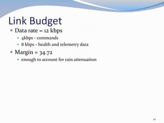 Link Budget
 Data rate = 12 kbps
 4kbps - commands
 8 kbps - health and telemetry data
 Margin = 34.72
 enough to account for rain attenuation
42
 