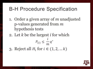 B-H Procedure Specification
1. Order a given array of m unadjusted
p-values generated from m
hypothesis tests
2. Let k be the largest i for which
𝑃(𝑖) ≤
𝑖
𝑚
𝑞∗
3. Reject all 𝐻𝑖 for 𝑖 ∈ (1, 2, … 𝑘)
 