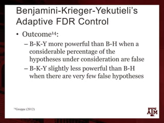 Benjamini-Krieger-Yekutieli’s
Adaptive FDR Control
• Outcome14:
– B-K-Y more powerful than B-H when a
considerable percentage of the
hypotheses under consideration are false
– B-K-Y slightly less powerful than B-H
when there are very few false hypotheses
14Groppe (2012)
 