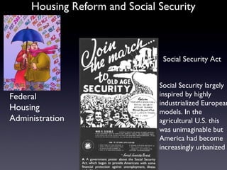Housing Reform and Social Security
Federal
Housing
Administration
Social Security Act
Social Security largely
inspired by highly
industrialized European
models. In the
agricultural U.S. this
was unimaginable but
America had become
increasingly urbanized
 