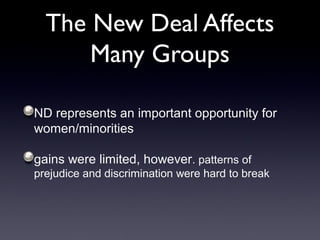 The New Deal Affects
Many Groups
ND represents an important opportunity for
women/minorities
gains were limited, however. patterns of
prejudice and discrimination were hard to break
 
