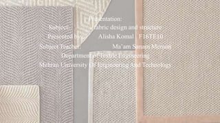 Subject:
Presented by ;
Subject Teacher:
Presentation:
fabric design and structure
Alisha Komal F16TE10
Ma’am Sanam Memon
Department of Textile Engineering
Mehran University Of EngineeringAnd Technology
 