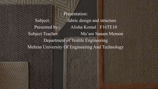 Presentation:
Subject: fabric design and structure
Presented by ; Alisha Komal F16TE10
Subject Teacher: Ma’am Sanam Memon
Department of Textile Engineering
Mehran University Of Engineering And Technology
 