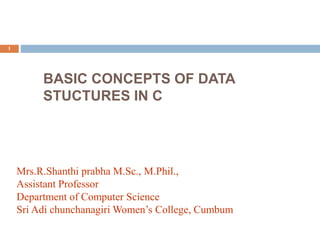 BASIC CONCEPTS OF DATA
STUCTURES IN C
1
Mrs.R.Shanthi prabha M.Sc., M.Phil.,
Assistant Professor
Department of Computer Science
Sri Adi chunchanagiri Women’s College, Cumbum
 