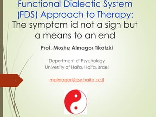 Functional Dialectic System
(FDS) Approach to Therapy:
The symptom id not a sign but
a means to an end
Prof. Moshe Almagor Tikotzki
Department of Psychology
University of Haifa, Haifa, Israel
malmagor@psy.haifa.ac.il1
 