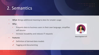 2. Semantics
• What: Brings additional meaning to data for simpler usage
• Why:
• Presents data to business users in their...