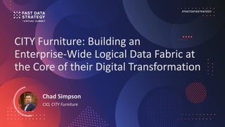 CITY Furniture: Building an
Enterprise-Wide Logical Data Fabric at
the Core of their Digital Transformation
Chad Simpson
CIO, CITY Furniture
 