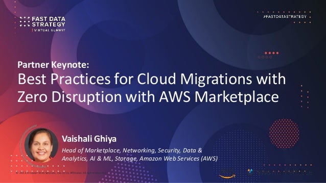 © 2022,Amazon Web Services, Inc. or its Affiliates. All rights reserved.
Partner Keynote:
Best Practices for Cloud Migrations with
Zero Disruption with AWS Marketplace
Vaishali Ghiya
Head of Marketplace, Networking, Security, Data &
Analytics, AI & ML, Storage, Amazon Web Services (AWS)
 