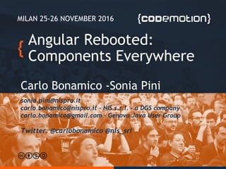 Angular Rebooted:
Components Everywhere
Carlo Bonamico -Sonia Pini
MILAN 25-26 NOVEMBER 2016
sonia.pini@nispro.it
carlo.bonamico@nispro.it - NIS s.r.l. - a DGS company
carlo.bonamico@gmail.com – Genova Java User Group
Twitter: @carlobonamico @nis_srl
 