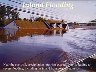 Inland Flooding 
Near the eye-wall, precipitation rates can exceed 10 in/hr, leading to 
severe flooding, including far inland from coastal regions. 
 