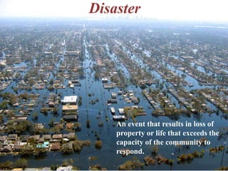 Disaster 
An event that results in loss of 
property or life that exceeds the 
capacity of the community to 
respond. 
 