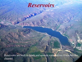 Reservoirs 
Reservoirs are built to catch and contain water before it reaches the 
channel. 
 