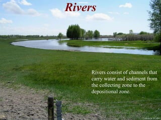 Photo by W. W. Little 
Rivers 
Rivers consist of channels that 
carry water and sediment from 
the collecting zone to the 
depositional zone. 
 