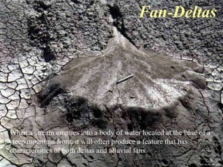 Fan-Deltas 
When a stream empties into a body of water located at the base of a 
steep mountain front, it will often produce a feature that has 
characteristics of both deltas and alluvial fans. 
Photo by W. W. Little 
