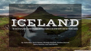 ICELAND
By: Salea Mika, Bonni Nessen, Michelle Patsfield, Sheldon Penrose,
Nancy Ramirez, and Todd Rhoads
The land of lush greenery, active volcanoes, and frozen tundras is one of the world’s most eco-friendly country.
otoCredit:DerrickBrutel
 