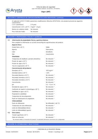 Cliper (WP)
Ficha de datos de seguridad
según 1907/2006/CE (REACH), 453/2010/EC, 2015/830/EU
SECCIÓN 8: CONTROLES DE EXPOSICIÓN/PROTECCIÓN INDIVIDUAL (continúa)
No relevantePeso molecular medio:
No relevanteNúmero de carbonos medio:
0 kg/m³ (0 g/L)Concentración C.O.V. a 20 ºC:
0 % pesoC.O.V. (Suministro):
En aplicación al R.D.117/2003 y posteriores modificaciones (Directiva 2010/75/EU), este producto presenta las siguientes
características:
SECCIÓN 9: PROPIEDADES FÍSICAS Y QUÍMICAS
No relevante *Índice de refracción:
No relevante *Tensión superficial a 20 ºC:
Otros datos:9.2
No relevante *Límite de inflamabilidad superior:
No relevante *Límite de inflamabilidad inferior:
No relevante *Temperatura de auto-inflamación:
No inflamable (>60 ºC)Punto de inflamación:
Inflamabilidad:
No relevante *Punto de fusión/punto de congelación:
No relevante *Temperatura de descomposición:
No relevante *Propiedad de solubilidad:
No relevante *Solubilidad en agua a 20 ºC:
No relevante *Coeficiente de reparto n-octanol/agua a 20 ºC:
No relevante *Densidad de vapor a 20 ºC:
5,5 - 7,5 al 1 %pH:
No relevante *Concentración:
No relevante *Viscosidad cinemática a 40 ºC:
No relevante *Viscosidad cinemática a 20 ºC:
No relevante *Viscosidad dinámica a 20 ºC:
1,875Densidad relativa a 20 ºC:
1875 kg/m³Densidad a 20 ºC:
Caracterización del producto:
No relevante *Tasa de evaporación a 20 ºC:
No relevante *Presión de vapor a 50 ºC:
No relevante *Presión de vapor a 20 ºC:
No relevante *Temperatura de ebullición a presión atmosférica:
Volatilidad:
CaracterísticoOlor:
AmarillentoColor:
PulverulentoAspecto:
SólidoEstado físico a 20 ºC:
Aspecto físico:
Para completar la información ver la ficha técnica/hoja de especificaciones del producto.
Información de propiedades físicas y químicas básicas:9.1
*No relevante debido a la naturaleza del producto, no aportando información característica de su peligrosidad.
SECCIÓN 10: ESTABILIDAD Y REACTIVIDAD
Página 6/11Emisión: 02/04/2014 Revisión: 06/10/2015 Versión: 3 (sustituye a 2)
- CONTINÚA EN LA SIGUIENTE PÁGINA -
 