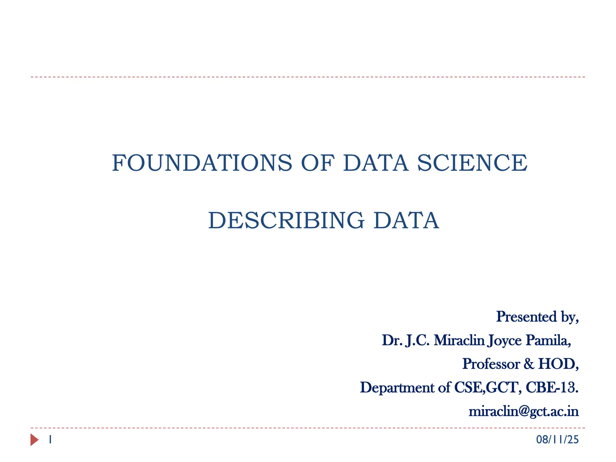 Presented by,
Dr. J.C. Miraclin Joyce Pamila,
Professor & HOD,
Department of CSE,GCT, CBE-13.
miraclin@gct.ac.in
1 08/11/25
FOUNDATIONS OF DATA SCIENCE
DESCRIBING DATA
 